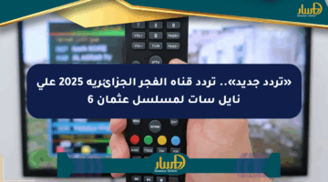 «تردد جديد».. تردد قناة الفجر الجزائرية 2025 على نايل سات لمسلسل عثمان 6